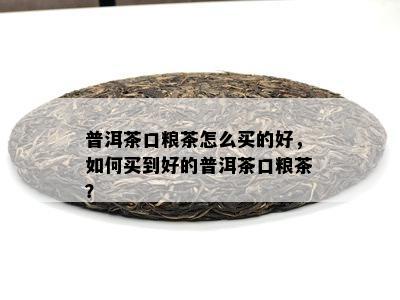 普洱茶口粮茶怎么买的好，如何买到好的普洱茶口粮茶？