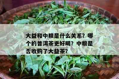 大益和中粮是什么关系？哪个的普洱茶更好喝？中粮是否收购了大益茶？