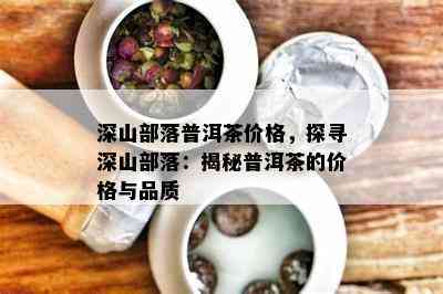 深山部落普洱茶价格，探寻深山部落：揭秘普洱茶的价格与品质