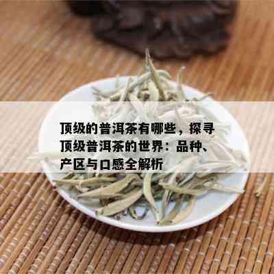 顶级的普洱茶有哪些，探寻顶级普洱茶的世界：品种、产区与口感全解析