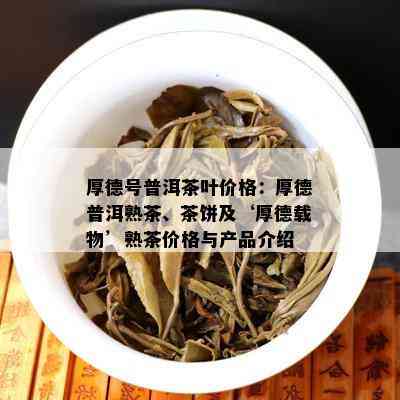 厚德号普洱茶叶价格：厚德普洱熟茶、茶饼及‘厚德载物’熟茶价格与产品介绍