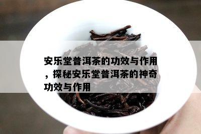 安乐堂普洱茶的功效与作用，探秘安乐堂普洱茶的神奇功效与作用