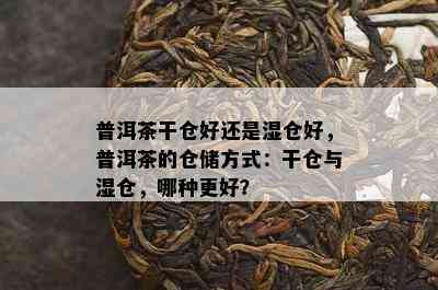 普洱茶干仓好还是湿仓好，普洱茶的仓储方式：干仓与湿仓，哪种更好？