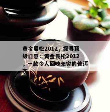 黄金曼松2012，探寻顶级口感：黄金曼松2012，一款令人回味无穷的普洱茶