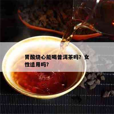 胃酸烧心能喝普洱茶吗？女性适用吗？