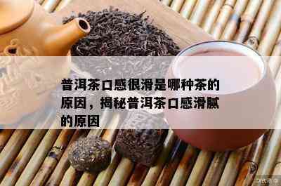 普洱茶口感很滑是哪种茶的原因，揭秘普洱茶口感滑腻的原因