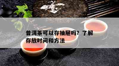 普洱茶可以存抽屉吗？了解存放时间和方法