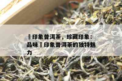 瑧印象普洱茶，珍藏印象：品味瑧印象普洱茶的独特魅力