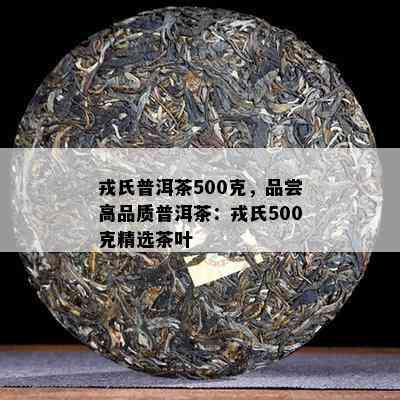 戎氏普洱茶500克，品尝高品质普洱茶：戎氏500克精选茶叶