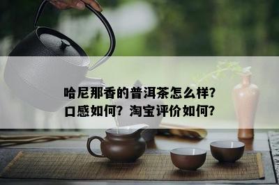 哈尼那香的普洱茶怎么样？口感如何？淘宝评价如何？