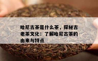 哈尼古茶是什么茶，探秘古老茶文化：了解哈尼古茶的由来与特点