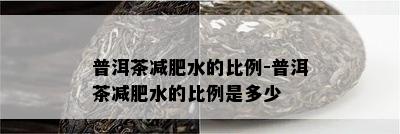 普洱茶减肥水的比例-普洱茶减肥水的比例是多少