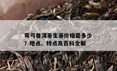 弯弓普洱茶生茶价格是多少？地点、特点及百科全解