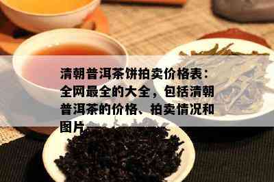 清朝普洱茶饼拍卖价格表：全网最全的大全，包括清朝普洱茶的价格、拍卖情况和图片。