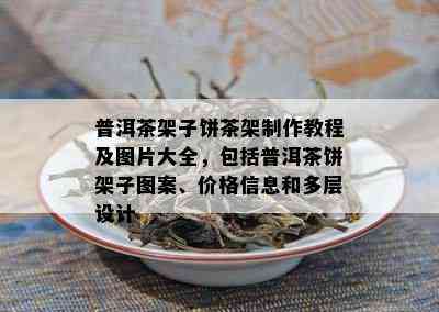 普洱茶架子饼茶架制作教程及图片大全，包括普洱茶饼架子图案、价格信息和多层设计