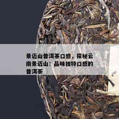 景迈山普洱茶口感，探秘云南景迈山：品味独特口感的普洱茶