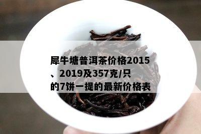 犀牛塘普洱茶价格2015、2019及357克/只的7饼一提的最新价格表