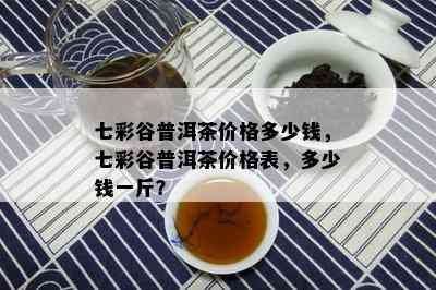 七彩谷普洱茶价格多少钱，七彩谷普洱茶价格表，多少钱一斤？