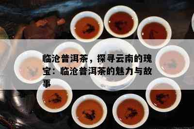 临沧普洱茶，探寻云南的瑰宝：临沧普洱茶的魅力与故事