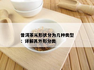 普洱茶从形状分为几种类型：详解其外形分类