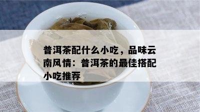 普洱茶配什么小吃，品味云南风情：普洱茶的更佳搭配小吃推荐