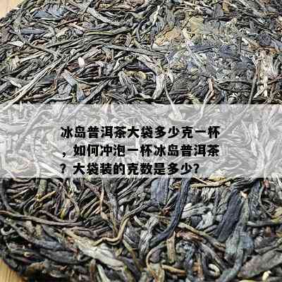 冰岛普洱茶大袋多少克一杯，如何冲泡一杯冰岛普洱茶？大袋装的克数是多少？