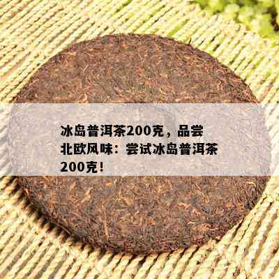 冰岛普洱茶200克，品尝北欧风味：尝试冰岛普洱茶200克！