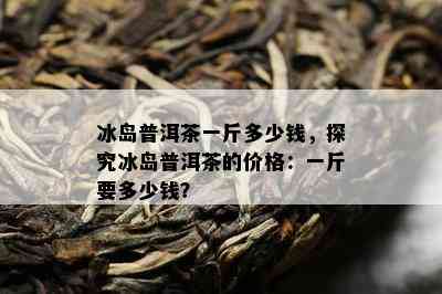 冰岛普洱茶一斤多少钱，探究冰岛普洱茶的价格：一斤要多少钱？