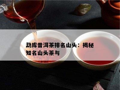 勐库普洱茶排名山头：揭秘知名山头茶与