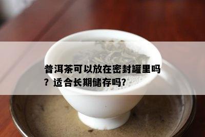 普洱茶可以放在密封罐里吗？适合长期储存吗？