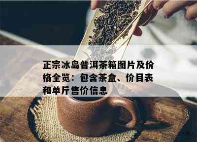 正宗冰岛普洱茶箱图片及价格全览：包含茶盒、价目表和单斤售价信息