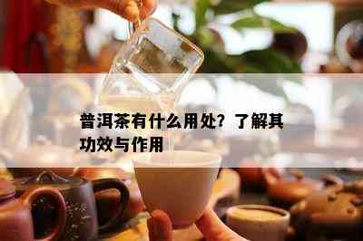 普洱茶有什么用处？了解其功效与作用