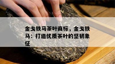 金戈铁马茶叶商标，金戈铁马：打造优质茶叶的坚韧象征