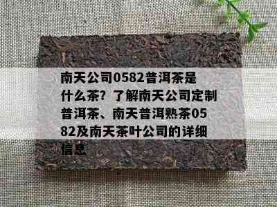 南天公司0582普洱茶是什么茶？了解南天公司定制普洱茶、南天普洱熟茶0582及南天茶叶公司的详细信息