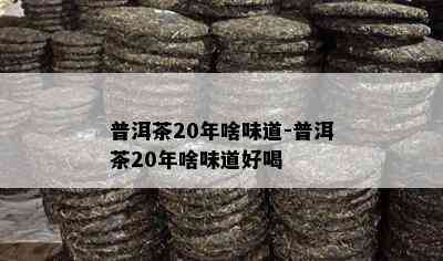 普洱茶20年啥味道-普洱茶20年啥味道好喝