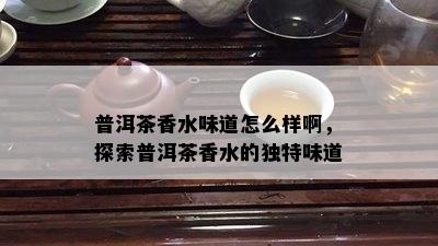 普洱茶香水味道怎么样啊，探索普洱茶香水的独特味道