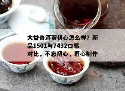 大益普洱茶初心怎么样？新品1501与7432口感对比，不忘初心，匠心制作。