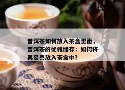 普洱茶如何放入茶盒里面，普洱茶的优雅储存：如何将其妥善放入茶盒中？