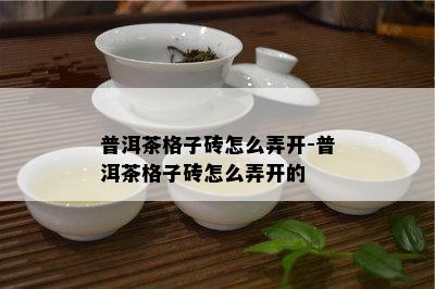 普洱茶格子砖怎么弄开-普洱茶格子砖怎么弄开的