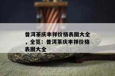 普洱茶庆丰祥价格表图大全，全览：普洱茶庆丰祥价格表图大全