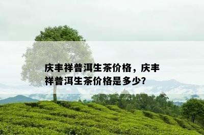 庆丰祥普洱生茶价格，庆丰祥普洱生茶价格是多少？