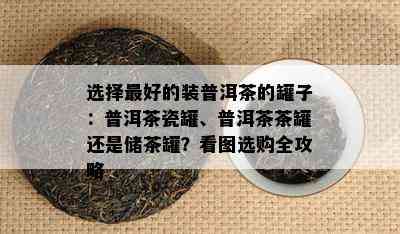 选择更好的装普洱茶的罐子：普洱茶瓷罐、普洱茶茶罐还是储茶罐？看图选购全攻略