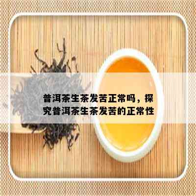 普洱茶生茶发苦正常吗，探究普洱茶生茶发苦的正常性