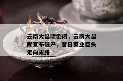 云南大昌隆倒闭，云南大昌隆宣布破产，昔日商业巨头走向末路