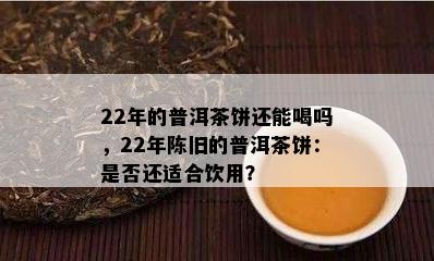 22年的普洱茶饼还能喝吗，22年陈旧的普洱茶饼：是否还适合饮用？