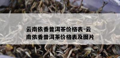 云南依香普洱茶价格表-云南依香普洱茶价格表及图片