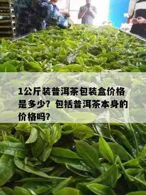 1公斤装普洱茶包装盒价格是多少？包括普洱茶本身的价格吗？