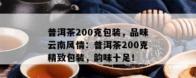 普洱茶200克包装，品味云南风情：普洱茶200克精致包装，韵味十足！