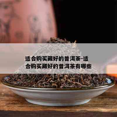 适合购买藏好的普洱茶-适合购买藏好的普洱茶有哪些