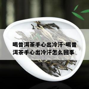 喝普洱茶手心出冷汗-喝普洱茶手心出冷汗怎么回事